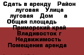 Сдать в аренду › Район ­ луговая › Улица ­ луговая › Дом ­ 21а › Общая площадь ­ 485 - Приморский край, Владивосток г. Недвижимость » Помещения аренда   